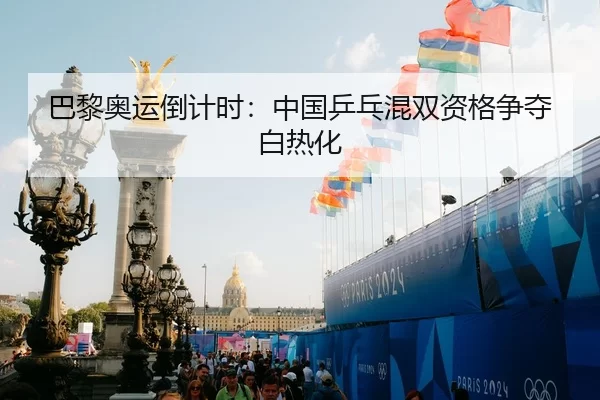 巴黎奥运倒计时：中国乒乓混双资格争夺白热化