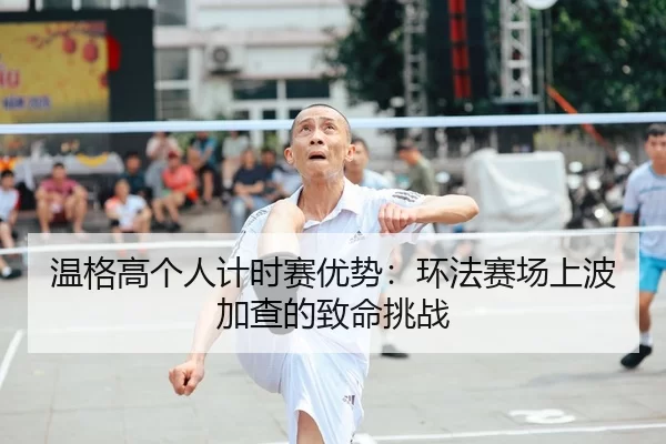 温格高个人计时赛优势：环法赛场上波加查的致命挑战