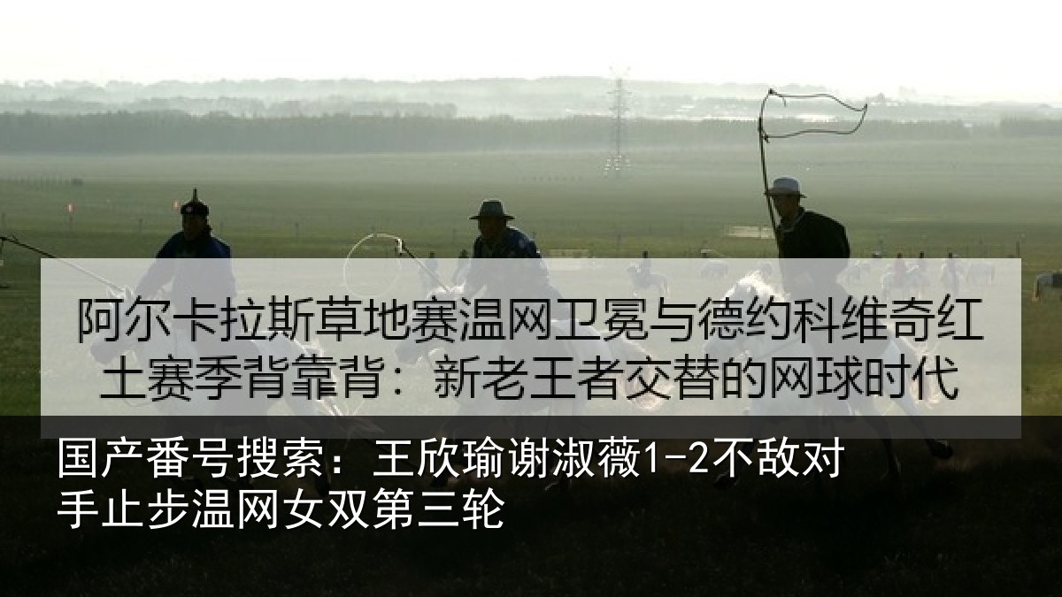 国产番号搜索：王欣瑜谢淑薇1-2不敌对手止步温网女双第三轮
