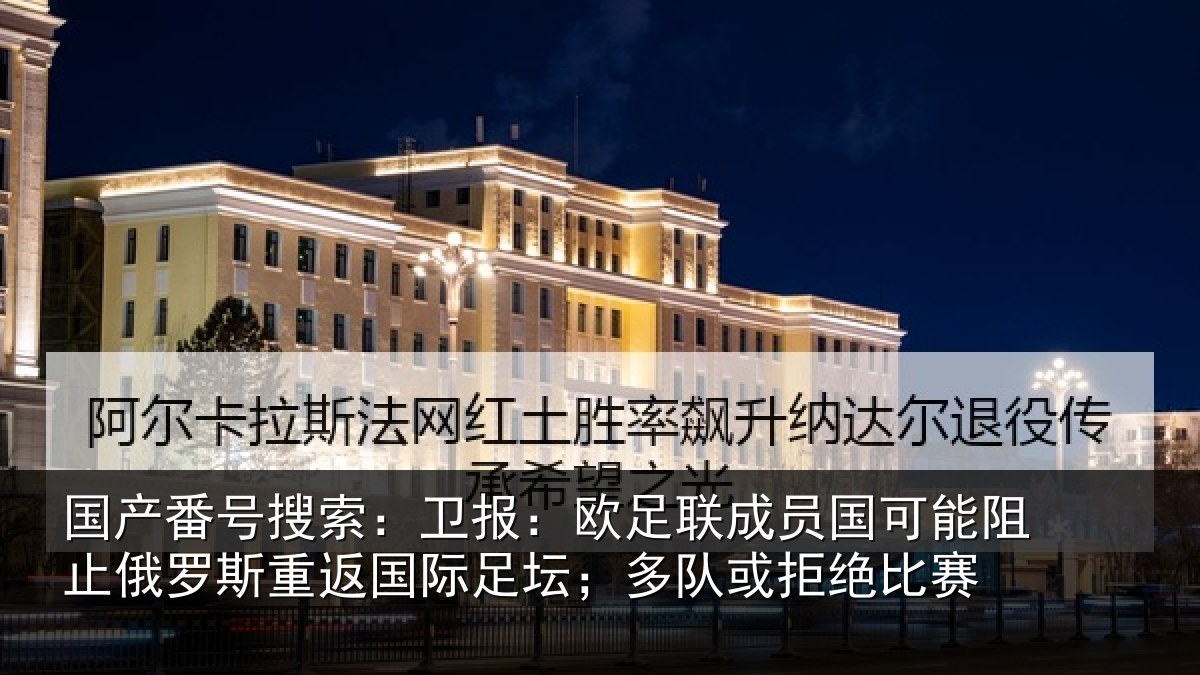 国产番号搜索：卫报：欧足联成员国可能阻止俄罗斯重返国际足坛；多队或拒绝比赛