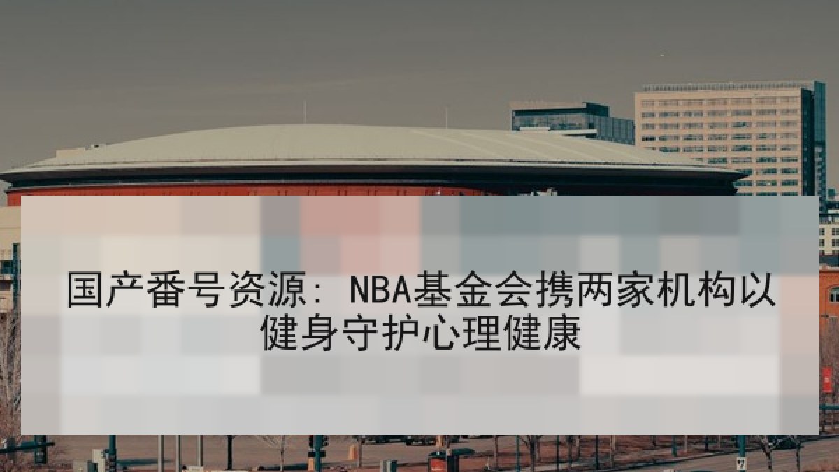 国产番号资源: NBA基金会携两家机构以健身守护心理健康