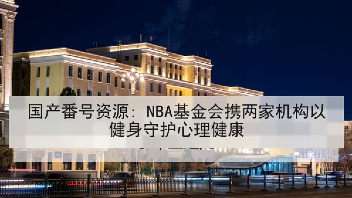 国产番号资源: NBA基金会携两家机构以健身守护心理健康