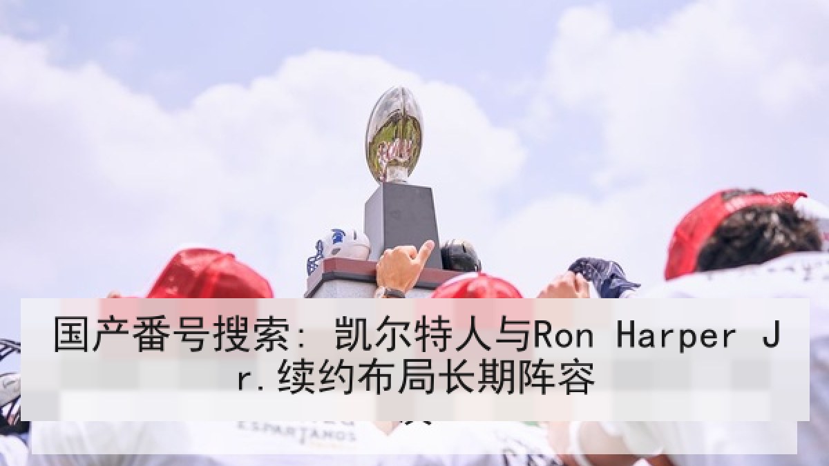 国产番号搜索: 凯尔特人与Ron Harper Jr.续约布局长期阵容
