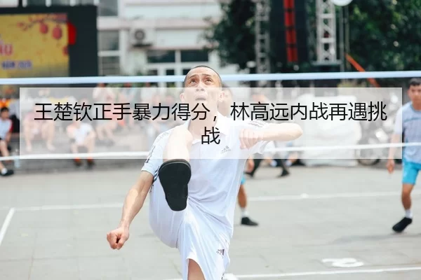 王楚钦正手暴力得分，林高远内战再遇挑战