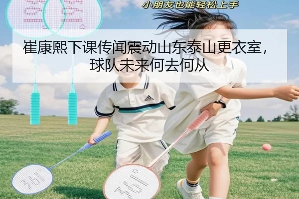 崔康熙下课传闻震动山东泰山更衣室，球队未来何去何从
