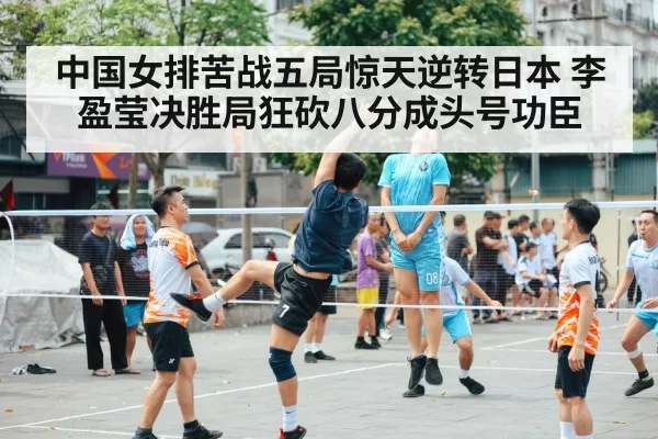 中国女排苦战五局惊天逆转日本 李盈莹决胜局狂砍八分成头号功臣