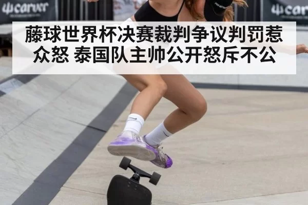 藤球世界杯决赛裁判争议判罚惹众怒 泰国队主帅公开怒斥不公