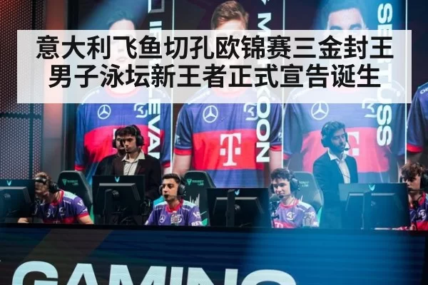 意大利飞鱼切孔欧锦赛三金封王 男子泳坛新王者正式宣告诞生